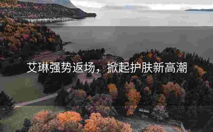 艾琳强势返场，掀起护肤新高潮