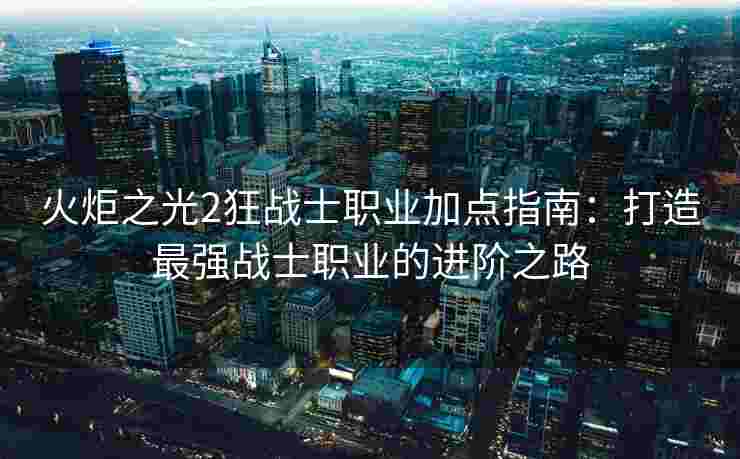火炬之光2狂战士职业加点指南：打造最强战士职业的进阶之路