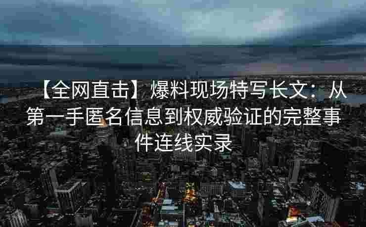 【全网直击】爆料现场特写长文：从第一手匿名信息到权威验证的完整事件连线实录