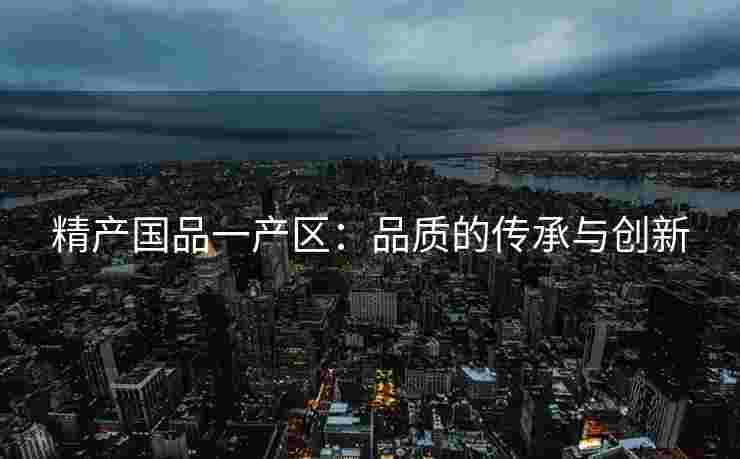 精产国品一产区：品质的传承与创新