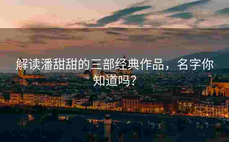 解读潘甜甜的三部经典作品，名字你知道吗？