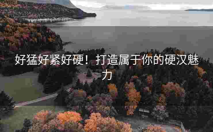 好猛好紧好硬！打造属于你的硬汉魅力