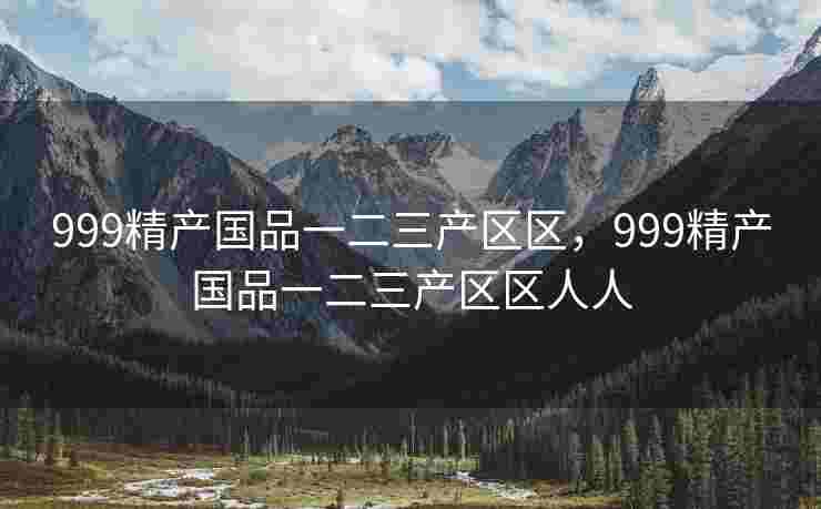 999精产国品一二三产区区，999精产国品一二三产区区人人