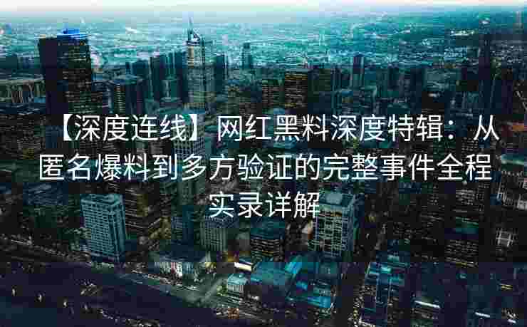 【深度连线】网红黑料深度特辑：从匿名爆料到多方验证的完整事件全程实录详解