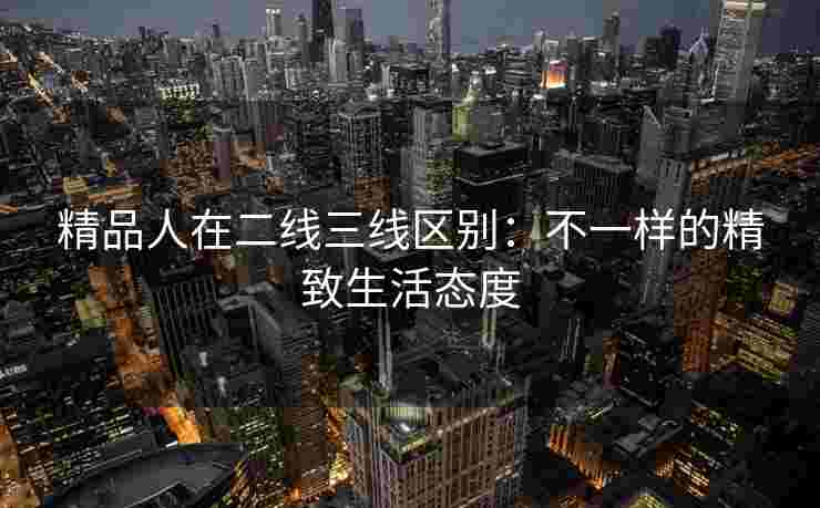 精品人在二线三线区别：不一样的精致生活态度