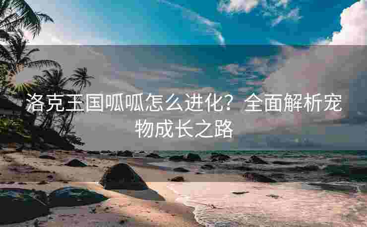 洛克王国呱呱怎么进化？全面解析宠物成长之路