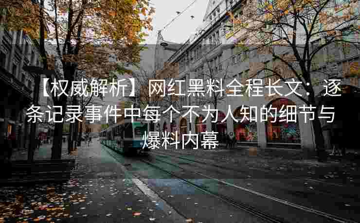【权威解析】网红黑料全程长文：逐条记录事件中每个不为人知的细节与爆料内幕
