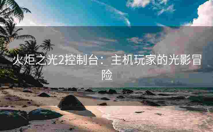 火炬之光2控制台：主机玩家的光影冒险