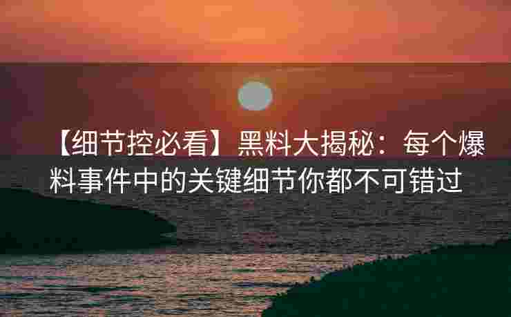 【细节控必看】黑料大揭秘：每个爆料事件中的关键细节你都不可错过