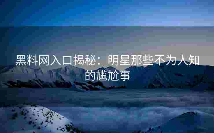 黑料网入口揭秘：明星那些不为人知的尴尬事