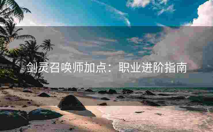 剑灵召唤师加点：职业进阶指南