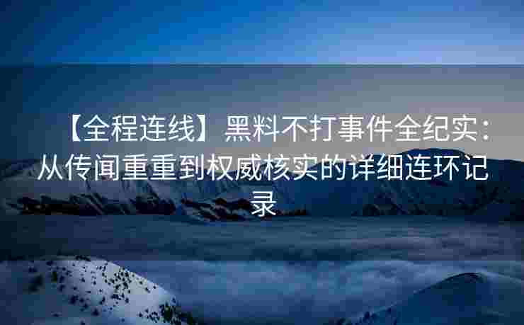 【全程连线】黑料不打事件全纪实：从传闻重重到权威核实的详细连环记录