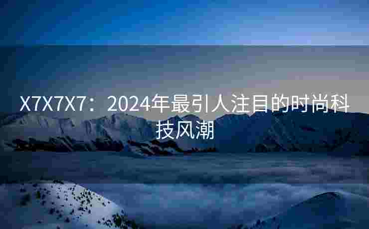 X7X7X7：2024年最引人注目的时尚科技风潮