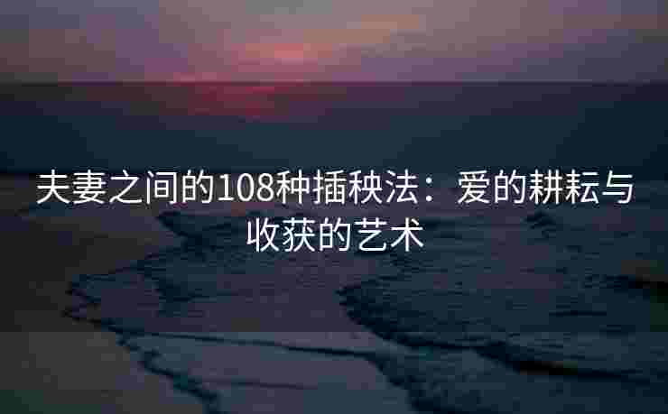 夫妻之间的108种插秧法：爱的耕耘与收获的艺术