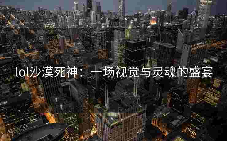 lol沙漠死神：一场视觉与灵魂的盛宴