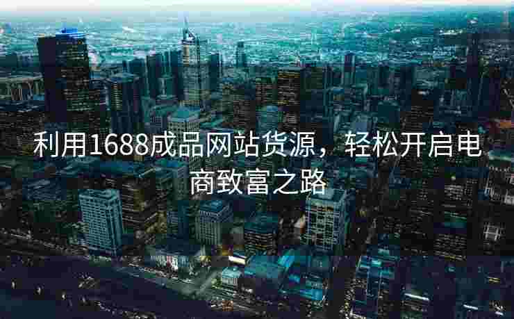 利用1688成品网站货源，轻松开启电商致富之路
