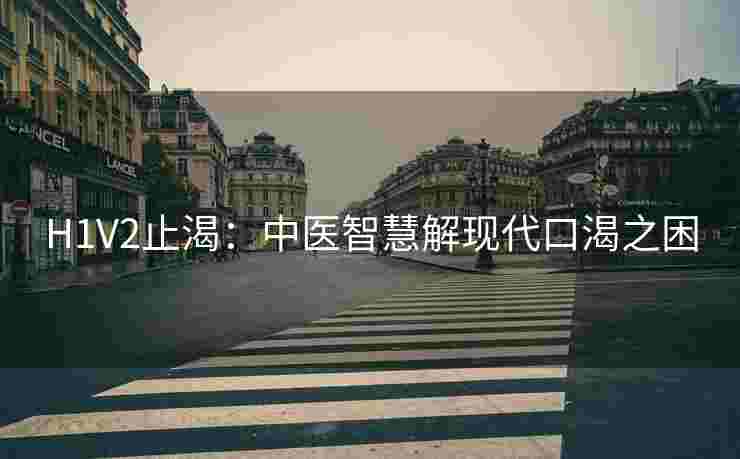 H1V2止渴：中医智慧解现代口渴之困