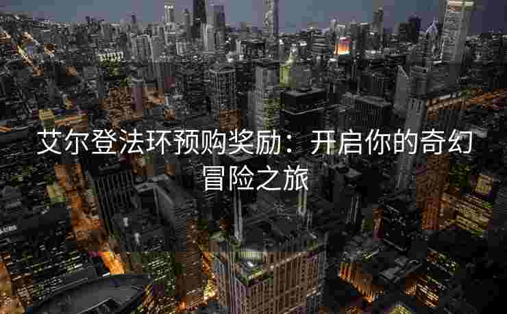 艾尔登法环预购奖励：开启你的奇幻冒险之旅