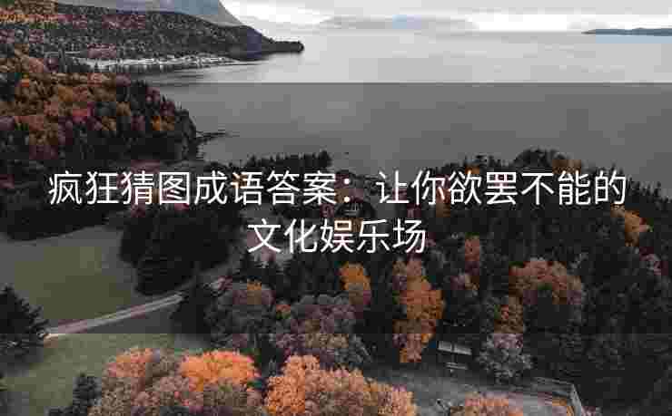 疯狂猜图成语答案：让你欲罢不能的文化娱乐场