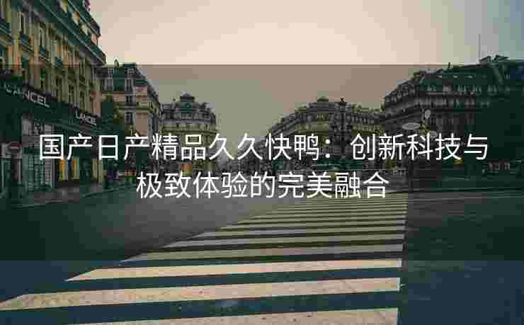 国产日产精品久久快鸭：创新科技与极致体验的完美融合