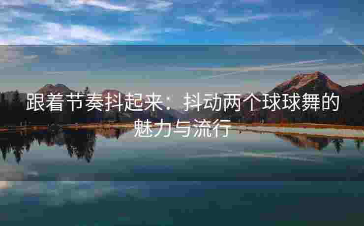 跟着节奏抖起来：抖动两个球球舞的魅力与流行