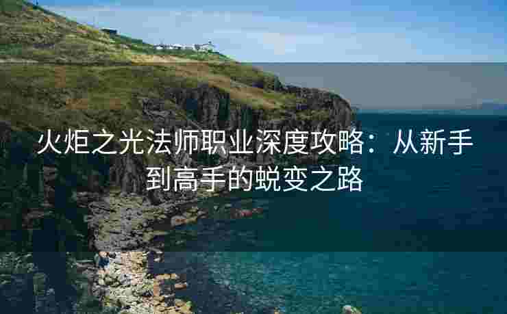 火炬之光法师职业深度攻略：从新手到高手的蜕变之路