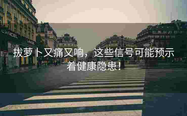 拔萝卜又痛又响，这些信号可能预示着健康隐患！