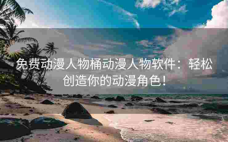 免费动漫人物桶动漫人物软件：轻松创造你的动漫角色！
