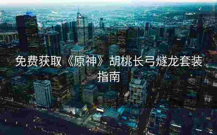 免费获取《原神》胡桃长弓燧龙套装指南